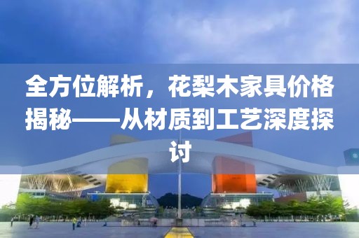 全方位解析，花梨木家具价格揭秘——从材质到工艺深度探讨