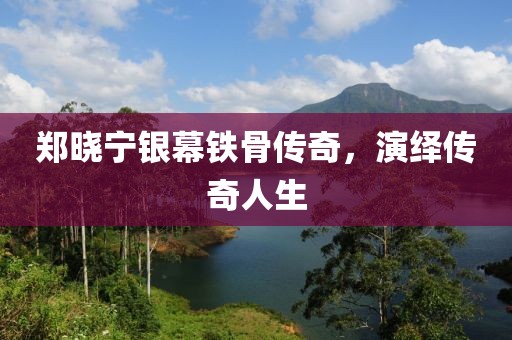 郑晓宁银幕铁骨传奇，演绎传奇人生
