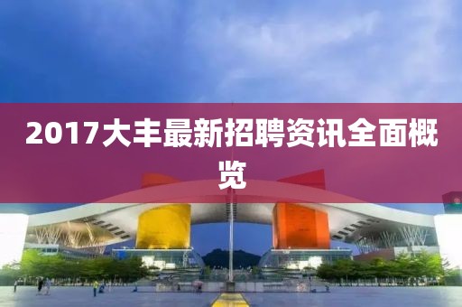 2017大丰最新招聘资讯全面概览