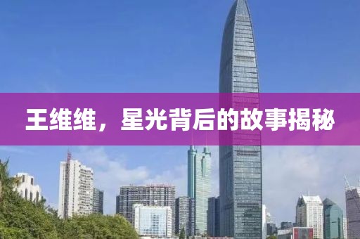 王维维，星光背后的故事揭秘