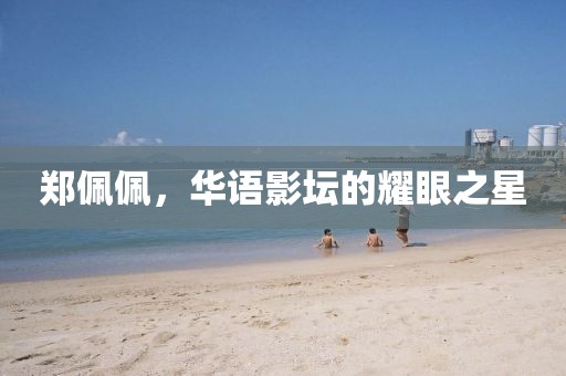 郑佩佩，华语影坛的耀眼之星