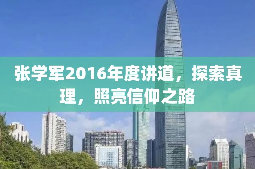 张学军2016年度讲道，探索真理，照亮信仰之路