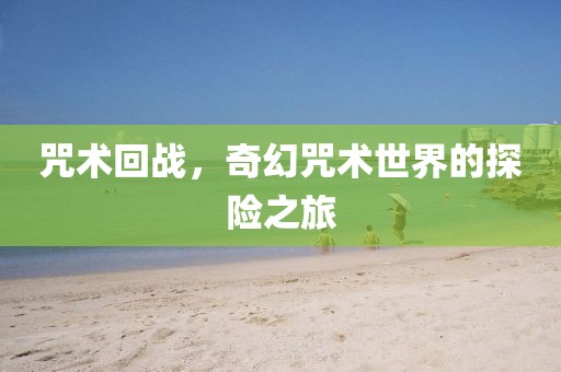咒术回战，奇幻咒术世界的探险之旅