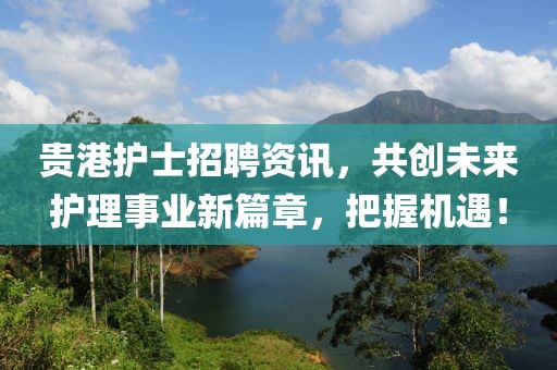 贵港护士招聘资讯，共创未来护理事业新篇章，把握机遇！