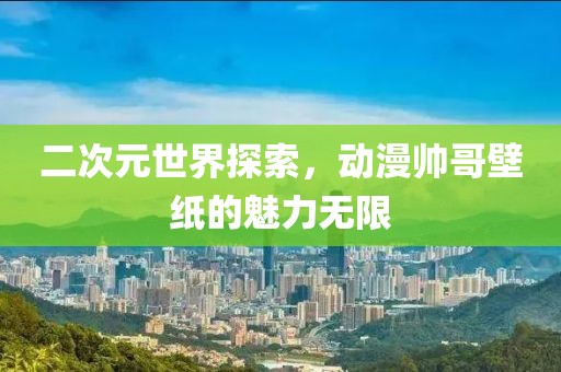 二次元世界探索，动漫帅哥壁纸的魅力无限