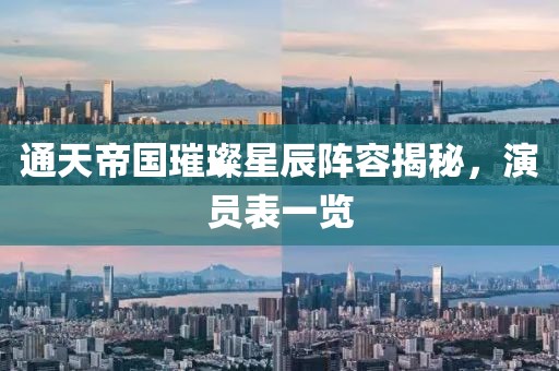 通天帝国璀璨星辰阵容揭秘，演员表一览
