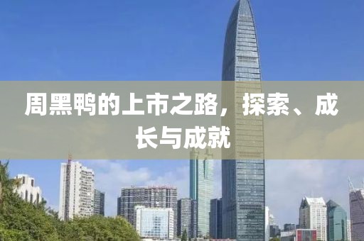 周黑鸭的上市之路，探索、成长与成就