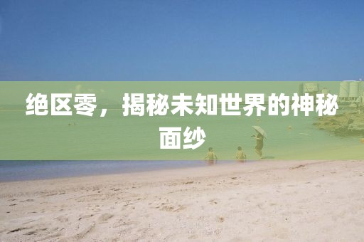 绝区零，揭秘未知世界的神秘面纱