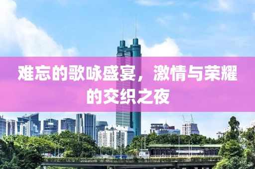 难忘的歌咏盛宴，激情与荣耀的交织之夜