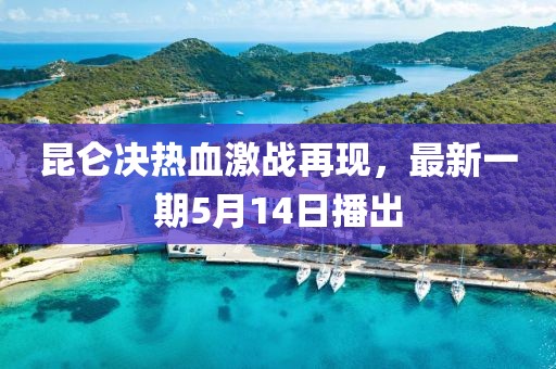 昆仑决热血激战再现，最新一期5月14日播出