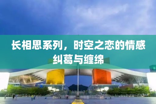 长相思系列，时空之恋的情感纠葛与缠绵
