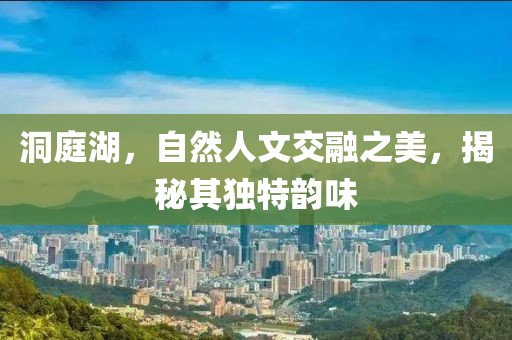 洞庭湖，自然人文交融之美，揭秘其独特韵味