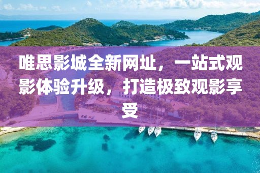 唯思影城全新网址，一站式观影体验升级，打造极致观影享受