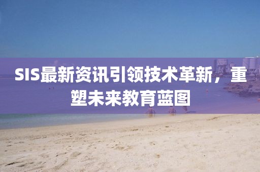 SIS最新资讯引领技术革新，重塑未来教育蓝图