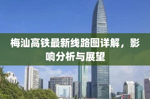 梅汕高铁最新线路图详解，影响分析与展望
