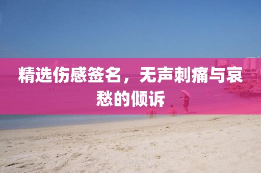 精选伤感签名，无声刺痛与哀愁的倾诉