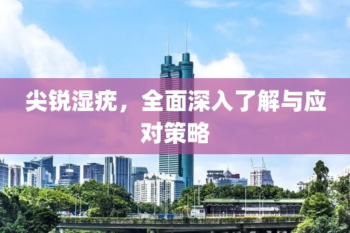 尖锐湿疣，全面深入了解与应对策略
