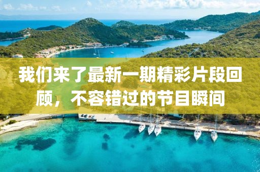 我们来了最新一期精彩片段回顾，不容错过的节目瞬间