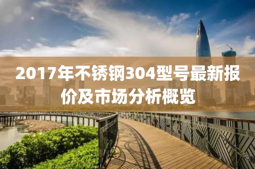 2017年不锈钢304型号最新报价及市场分析概览