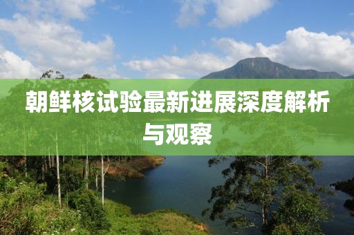 朝鲜核试验最新进展深度解析与观察