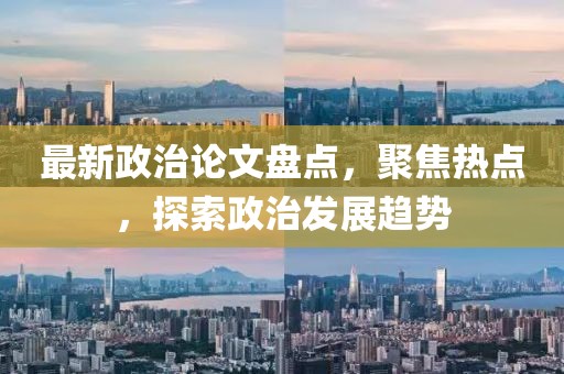 最新政治论文盘点，聚焦热点，探索政治发展趋势