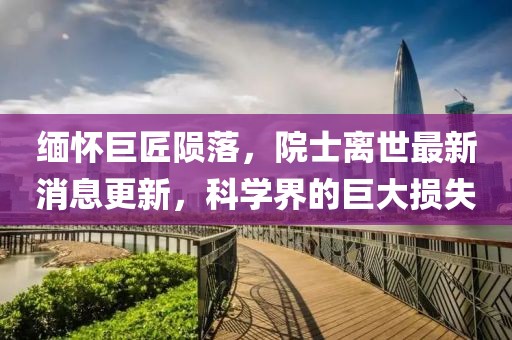 缅怀巨匠陨落，院士离世最新消息更新，科学界的巨大损失