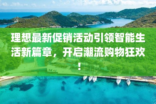 理想最新促销活动引领智能生活新篇章，开启潮流购物狂欢！