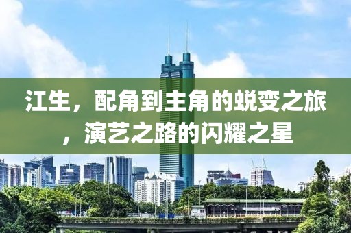 江生，配角到主角的蜕变之旅，演艺之路的闪耀之星