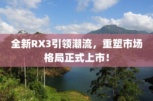 全新RX3引领潮流，重塑市场格局正式上市！
