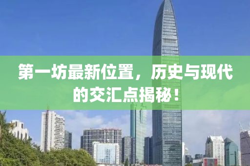 第一坊最新位置，历史与现代的交汇点揭秘！