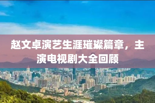 赵文卓演艺生涯璀璨篇章，主演电视剧大全回顾