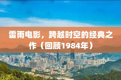 雷雨电影，跨越时空的经典之作（回顾1984年）