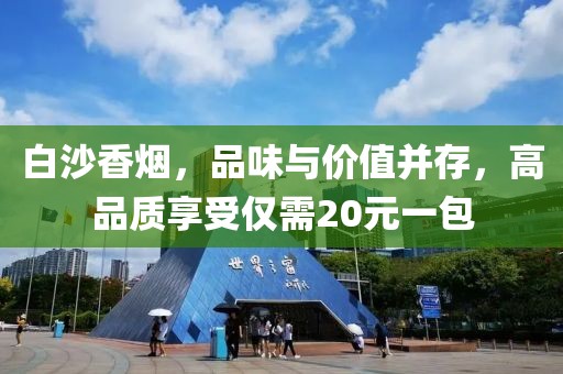 白沙香烟，品味与价值并存，高品质享受仅需20元一包