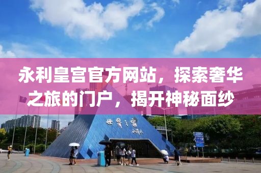 永利皇宫官方网站，探索奢华之旅的门户，揭开神秘面纱