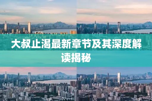 大叔止渴最新章节及其深度解读揭秘