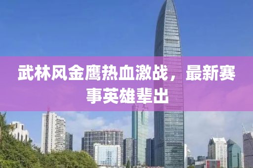 武林风金鹰热血激战，最新赛事英雄辈出