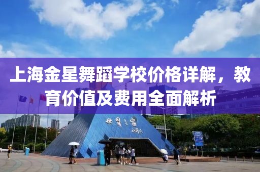 上海金星舞蹈学校价格详解，教育价值及费用全面解析