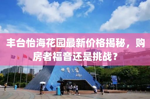 丰台怡海花园最新价格揭秘，购房者福音还是挑战？