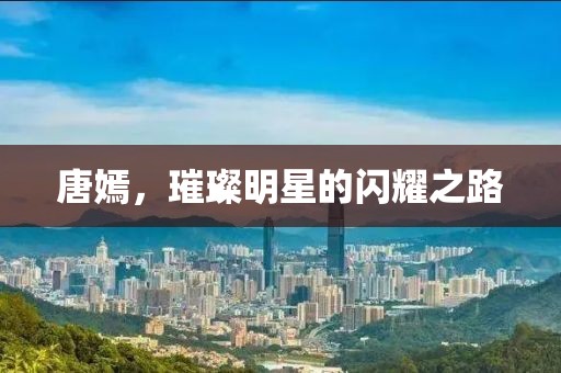 唐嫣，璀璨明星的闪耀之路