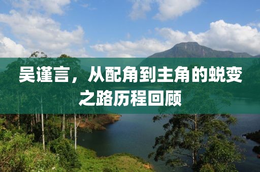 吴谨言，从配角到主角的蜕变之路历程回顾