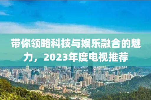 带你领略科技与娱乐融合的魅力，2023年度电视推荐