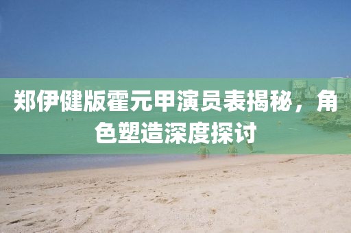 郑伊健版霍元甲演员表揭秘，角色塑造深度探讨