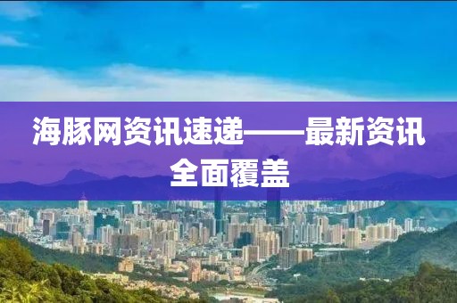 海豚网资讯速递——最新资讯全面覆盖