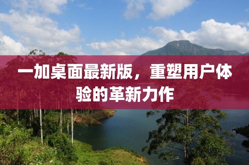 一加桌面最新版，重塑用户体验的革新力作