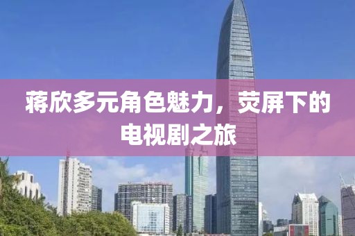 蒋欣多元角色魅力，荧屏下的电视剧之旅