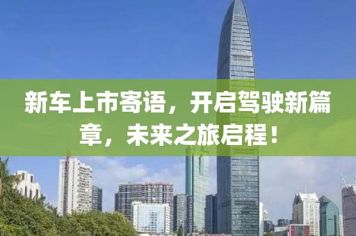 新车上市寄语，开启驾驶新篇章，未来之旅启程！