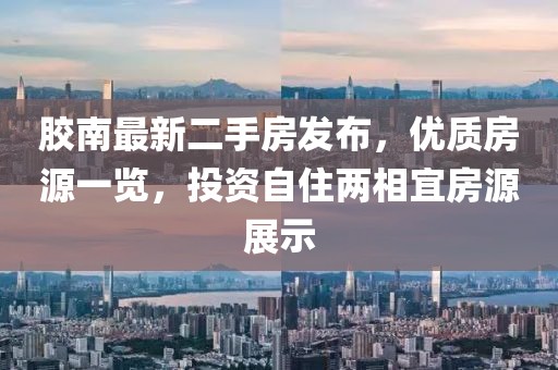 胶南最新二手房发布，优质房源一览，投资自住两相宜房源展示