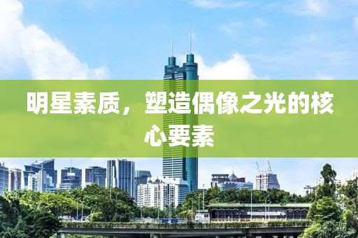 明星素质，塑造偶像之光的核心要素
