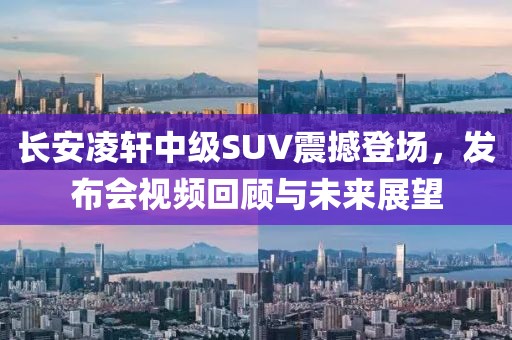 长安凌轩中级SUV震撼登场，发布会视频回顾与未来展望
