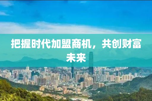 把握时代加盟商机，共创财富未来